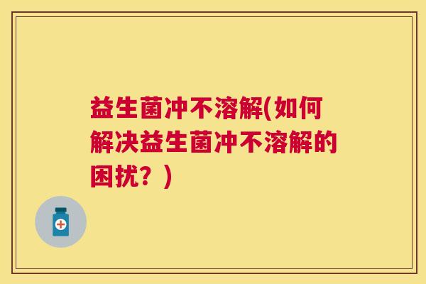 益生菌冲不溶解(如何解决益生菌冲不溶解的困扰？)
