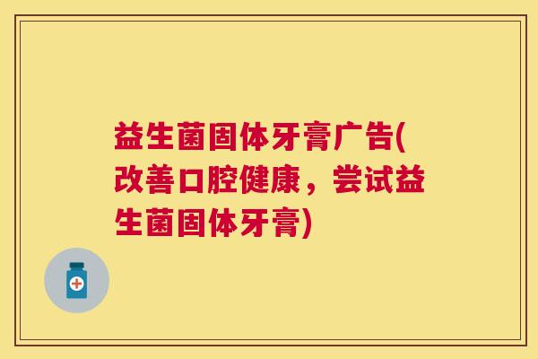 益生菌固体牙膏广告(改善口腔健康，尝试益生菌固体牙膏)