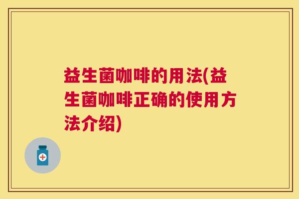 益生菌咖啡的用法(益生菌咖啡正确的使用方法介绍)