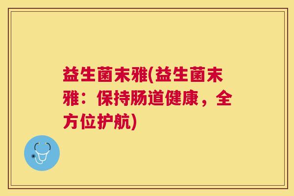 益生菌末雅(益生菌末雅：保持肠道健康，全方位护航)