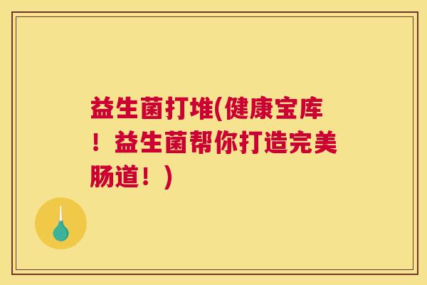 益生菌打堆(健康宝库！益生菌帮你打造完美肠道！)