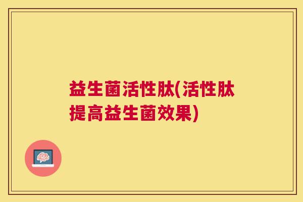 益生菌活性肽(活性肽提高益生菌效果)