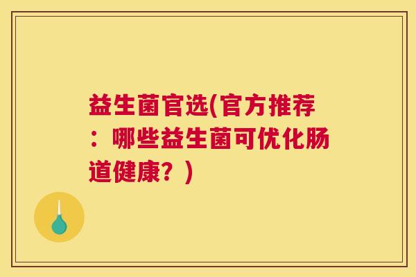 益生菌官选(官方推荐：哪些益生菌可优化肠道健康？)