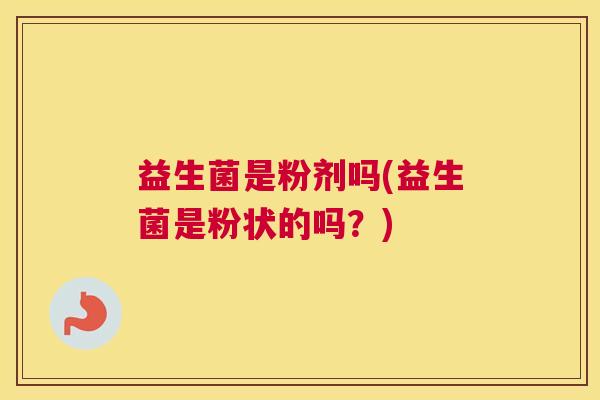 益生菌是粉剂吗(益生菌是粉状的吗？)