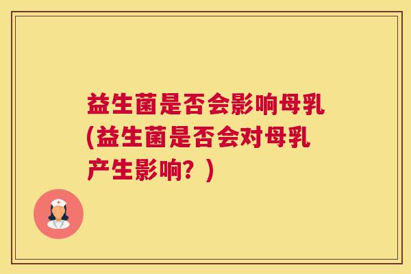 益生菌是否会影响母乳(益生菌是否会对母乳产生影响？)