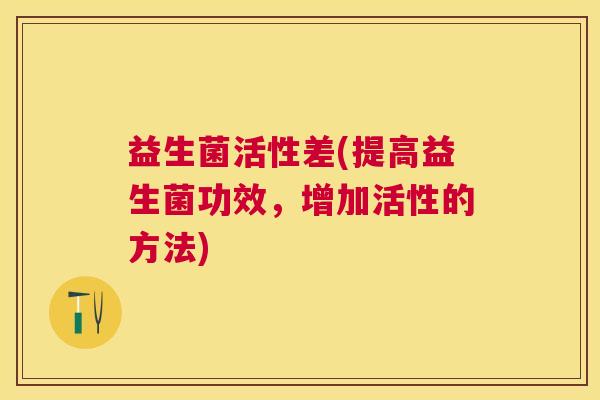 益生菌活性差(提高益生菌功效，增加活性的方法)
