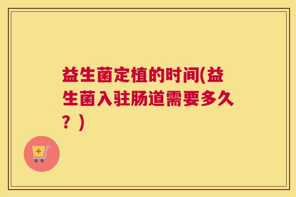 益生菌定植的时间(益生菌入驻肠道需要多久？)