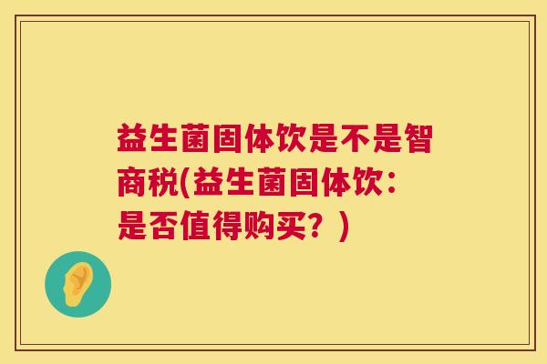 益生菌固体饮是不是智商税(益生菌固体饮：是否值得购买？)
