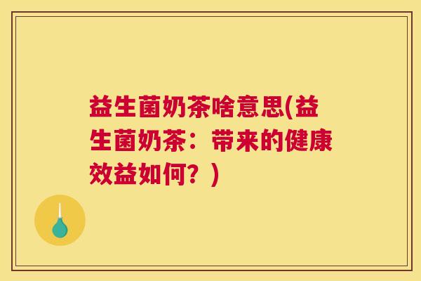 益生菌奶茶啥意思(益生菌奶茶：带来的健康效益如何？)