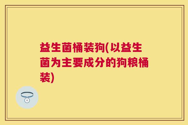益生菌桶装狗(以益生菌为主要成分的狗粮桶装)