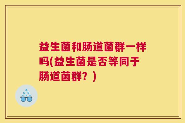 益生菌和肠道菌群一样吗(益生菌是否等同于肠道菌群？)