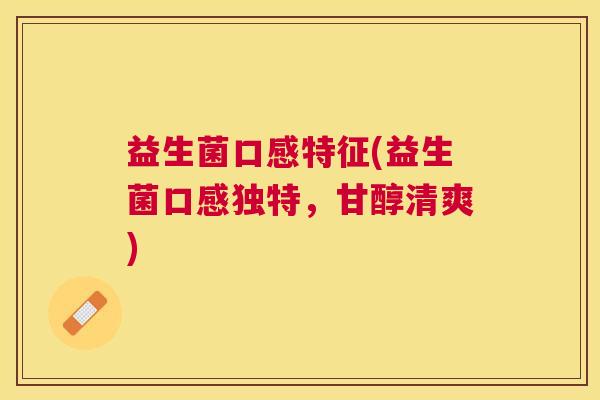 益生菌口感特征(益生菌口感独特，甘醇清爽)