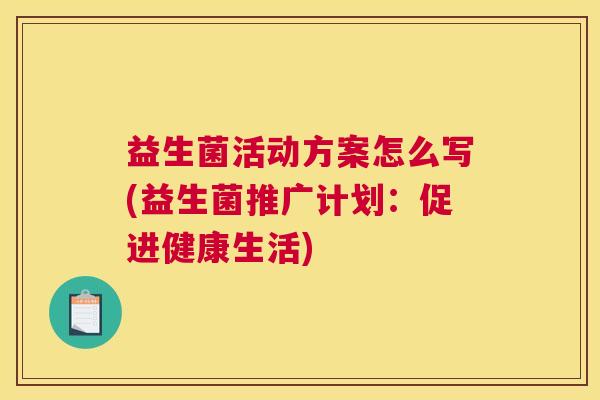 益生菌活动方案怎么写(益生菌推广计划：促进健康生活)