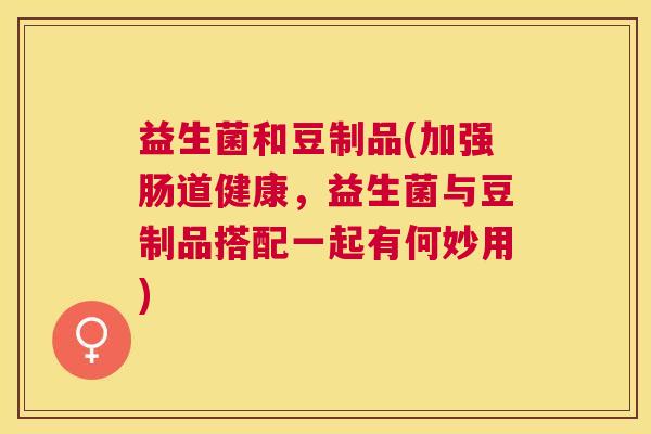 益生菌和豆制品(加强肠道健康，益生菌与豆制品搭配一起有何妙用)