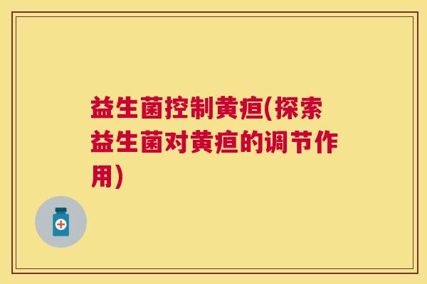 益生菌控制黄疸(探索益生菌对黄疸的调节作用)