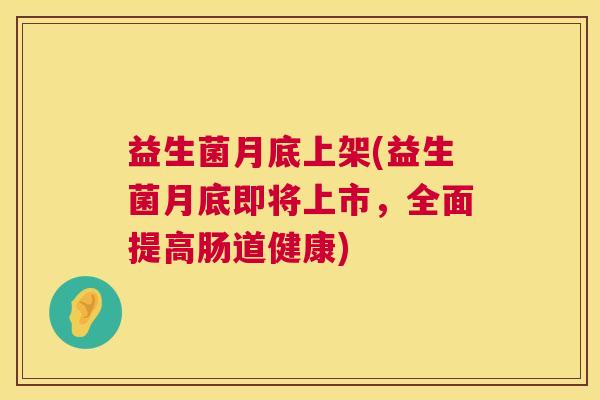 益生菌月底上架(益生菌月底即将上市，全面提高肠道健康)