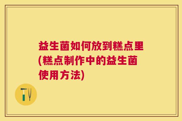 益生菌如何放到糕点里(糕点制作中的益生菌使用方法)