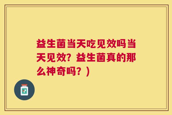 益生菌当天吃见效吗当天见效？益生菌真的那么神奇吗？)