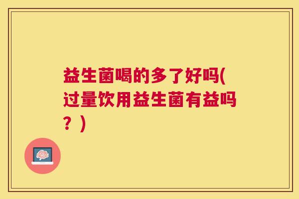 益生菌喝的多了好吗(过量饮用益生菌有益吗？)