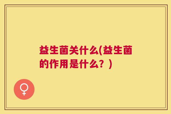 益生菌关什么(益生菌的作用是什么？)