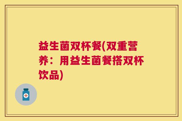 益生菌双杯餐(双重营养：用益生菌餐搭双杯饮品)
