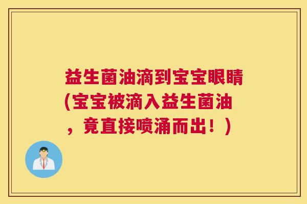 益生菌油滴到宝宝眼睛(宝宝被滴入益生菌油，竟直接喷涌而出！)