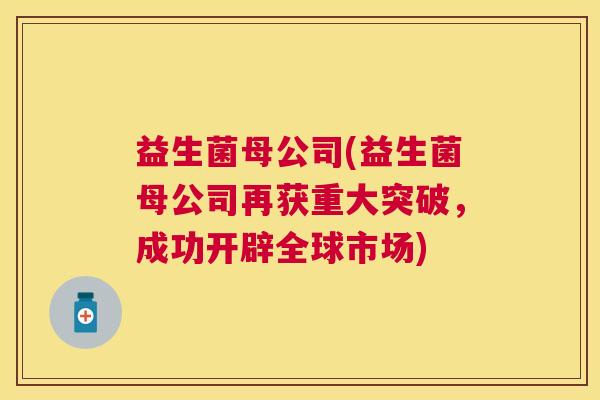 益生菌母公司(益生菌母公司再获重大突破，成功开辟全球市场)