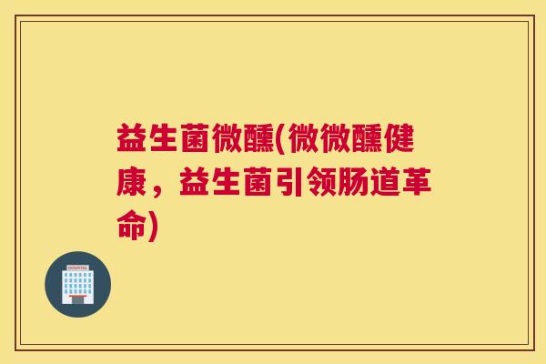 益生菌微醺(微微醺健康，益生菌引领肠道革命)