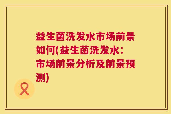 益生菌洗发水市场前景如何(益生菌洗发水：市场前景分析及前景预测)
