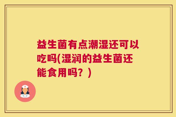 益生菌有点潮湿还可以吃吗(湿润的益生菌还能食用吗？)