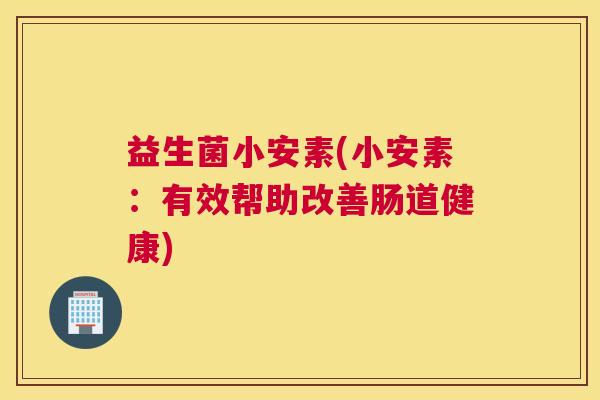 益生菌小安素(小安素：有效帮助改善肠道健康)