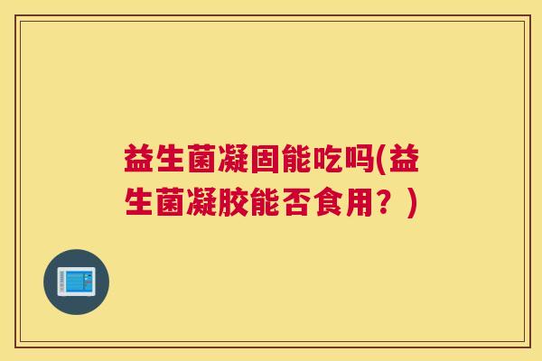 益生菌凝固能吃吗(益生菌凝胶能否食用？)