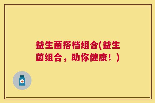 益生菌搭档组合(益生菌组合，助你健康！)
