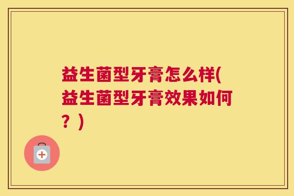 益生菌型牙膏怎么样(益生菌型牙膏效果如何？)