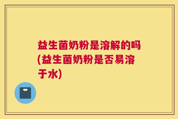 益生菌奶粉是溶解的吗(益生菌奶粉是否易溶于水)