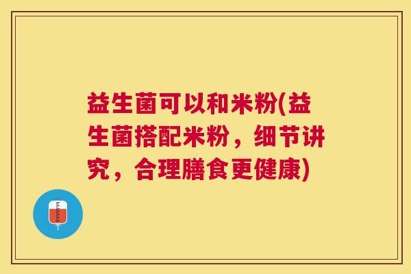 益生菌可以和米粉(益生菌搭配米粉，细节讲究，合理膳食更健康)
