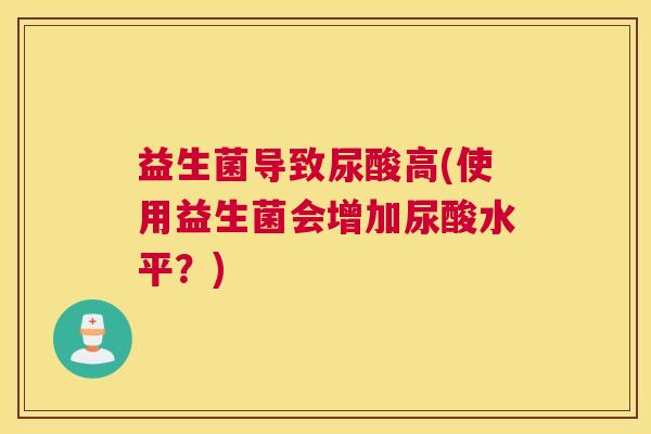 益生菌导致尿酸高(使用益生菌会增加尿酸水平？)