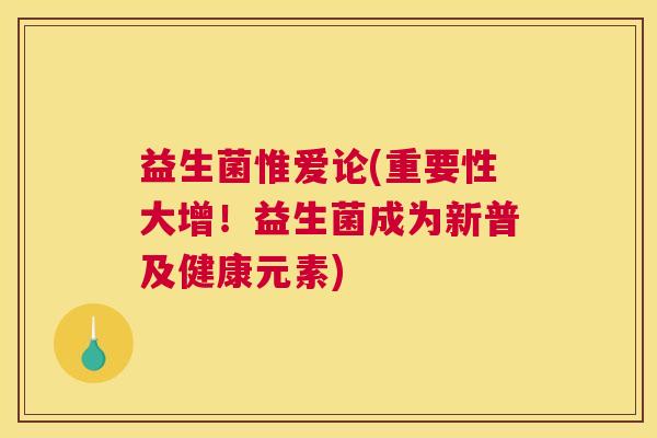 益生菌惟爱论(重要性大增！益生菌成为新普及健康元素)