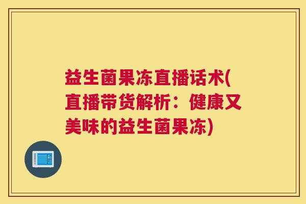 益生菌果冻直播话术(直播带货解析：健康又美味的益生菌果冻)