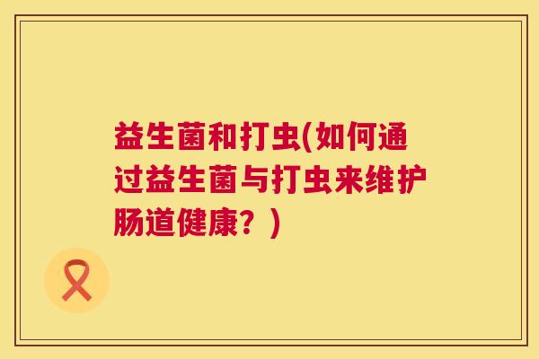 益生菌和打虫(如何通过益生菌与打虫来维护肠道健康？)