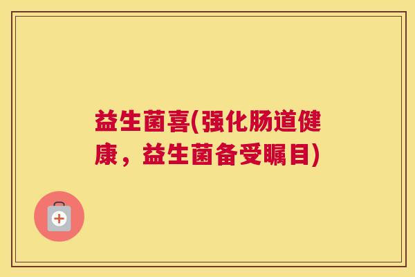 益生菌喜(强化肠道健康，益生菌备受瞩目)