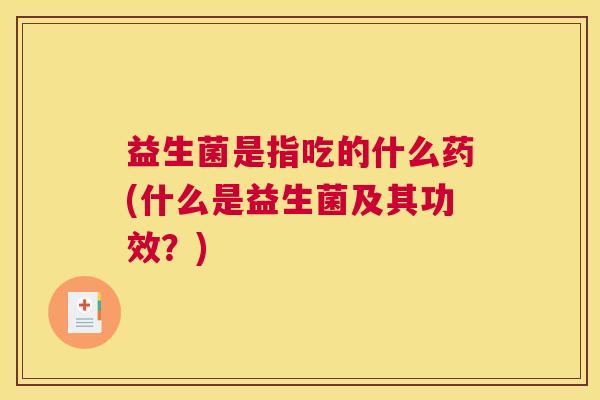 益生菌是指吃的什么药(什么是益生菌及其功效？)