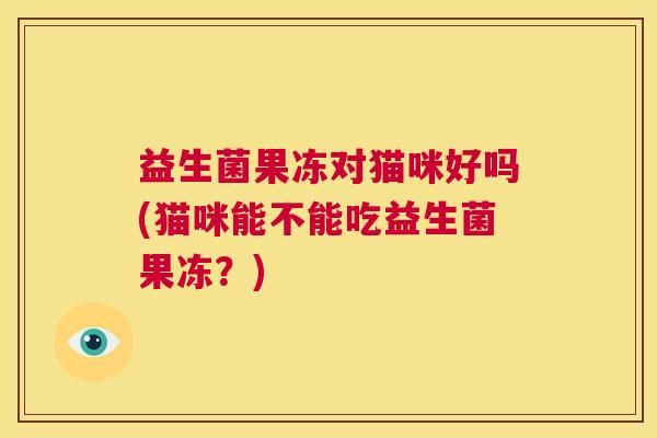 益生菌果冻对猫咪好吗(猫咪能不能吃益生菌果冻？)