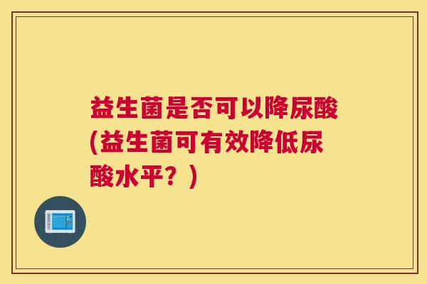 益生菌是否可以降尿酸(益生菌可有效降低尿酸水平？)