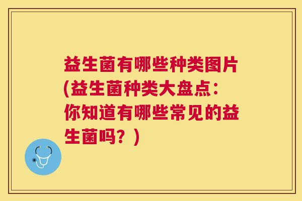 益生菌有哪些种类图片(益生菌种类大盘点：你知道有哪些常见的益生菌吗？)