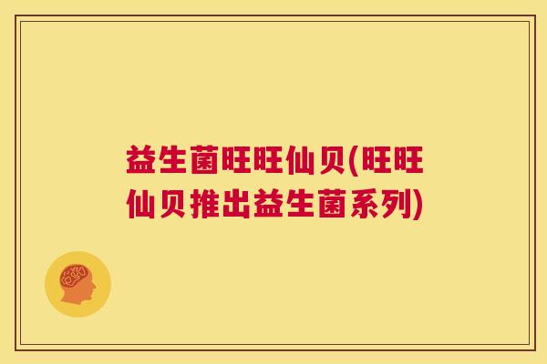 益生菌旺旺仙贝(旺旺仙贝推出益生菌系列)