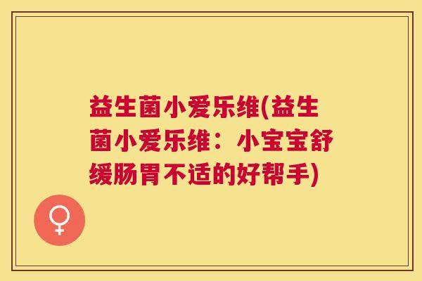 益生菌小爱乐维(益生菌小爱乐维：小宝宝舒缓肠胃不适的好帮手)