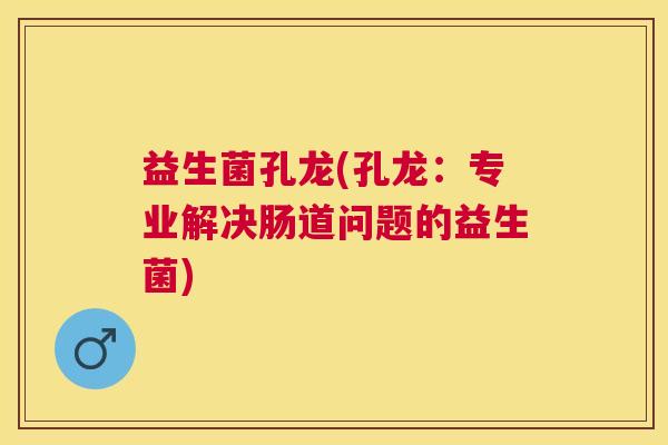 益生菌孔龙(孔龙：专业解决肠道问题的益生菌)