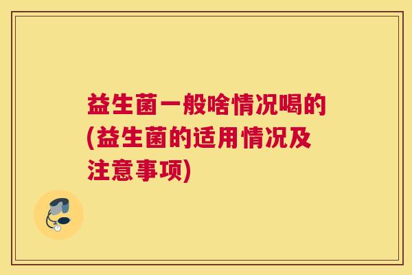 益生菌一般啥情况喝的(益生菌的适用情况及注意事项)