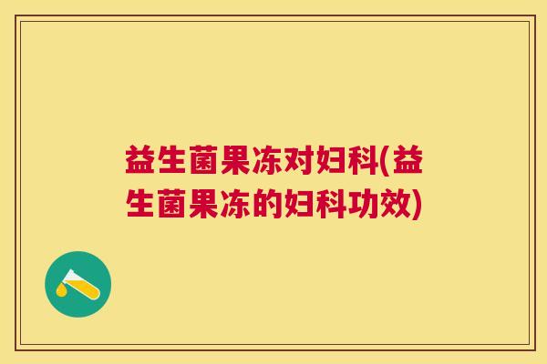 益生菌果冻对妇科(益生菌果冻的妇科功效)